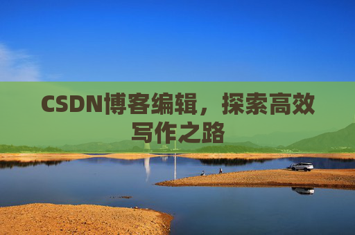 CSDN博客编辑,探索高效写作之路 CSDN博客编辑,探索高效写作之路